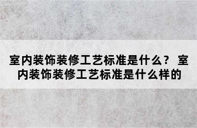 室内装饰装修工艺标准是什么？ 室内装饰装修工艺标准是什么样的